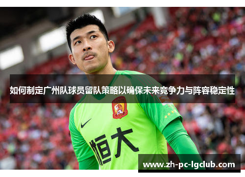 如何制定广州队球员留队策略以确保未来竞争力与阵容稳定性 如何制定广州队球员留队策略以确保未来竞争力与阵容稳定性