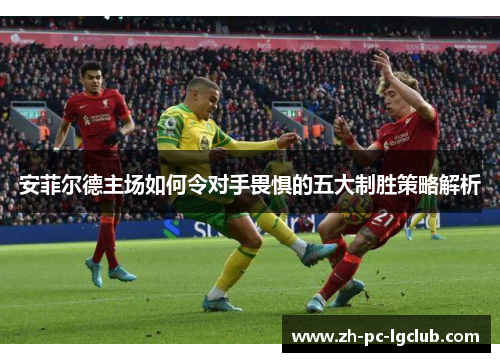安菲尔德主场如何令对手畏惧的五大制胜策略解析 安菲尔德主场如何令对手畏惧的五大制胜策略解析