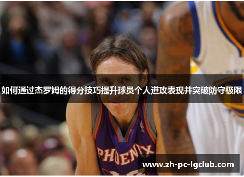 如何通过杰罗姆的得分技巧提升球员个人进攻表现并突破防守极限 如何通过杰罗姆的得分技巧提升球员个人进攻表现并突破防守极限