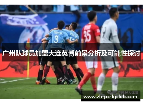 广州队球员加盟大连英博前景分析及可能性探讨 广州队球员加盟大连英博前景分析及可能性探讨