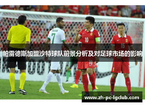 帕雷德斯加盟沙特球队前景分析及对足球市场的影响 帕雷德斯加盟沙特球队前景分析及对足球市场的影响