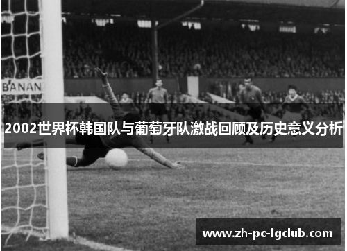 2002世界杯韩国队与葡萄牙队激战回顾及历史意义分析 2002世界杯韩国队与葡萄牙队激战回顾及历史意义分析