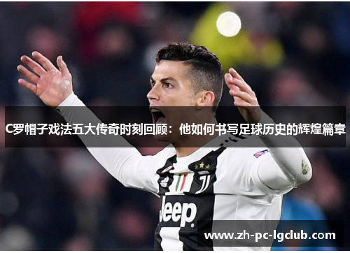C罗帽子戏法五大传奇时刻回顾:他如何书写足球历史的辉煌篇章 C罗帽子戏法五大传奇时刻回顾:他如何书写足球历史的辉煌篇章