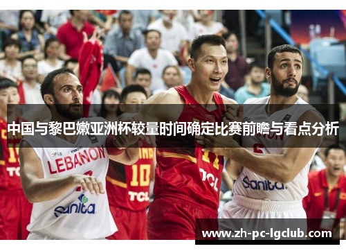 中国与黎巴嫩亚洲杯较量时间确定比赛前瞻与看点分析 中国与黎巴嫩亚洲杯较量时间确定比赛前瞻与看点分析