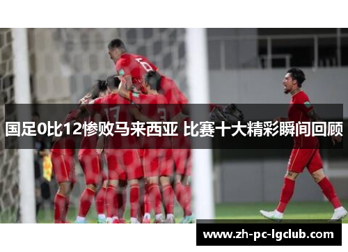 国足0比12惨败马来西亚 比赛十大精彩瞬间回顾