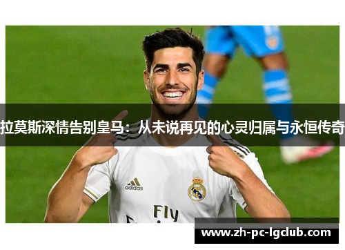 拉莫斯深情告别皇马:从未说再见的心灵归属与永恒传奇 拉莫斯深情告别皇马:从未说再见的心灵归属与永恒传奇