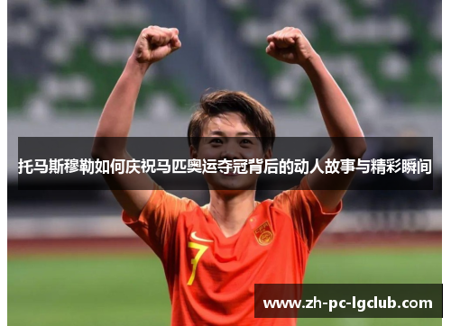 托马斯穆勒如何庆祝马匹奥运夺冠背后的动人故事与精彩瞬间 托马斯穆勒如何庆祝马匹奥运夺冠背后的动人故事与精彩瞬间