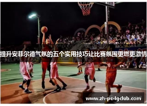 提升安菲尔德气氛的五个实用技巧让比赛氛围更燃更激情