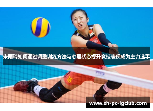 朱雨玲如何通过调整训练方法与心理状态提升竞技表现成为主力选手 朱雨玲如何通过调整训练方法与心理状态提升竞技表现成为主力选手