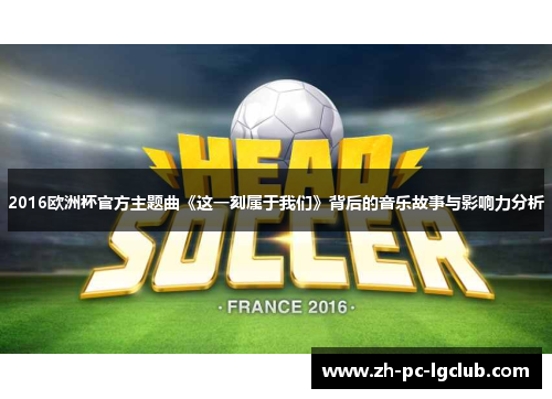 2016欧洲杯官方主题曲《这一刻属于我们》背后的音乐故事与影响力分析 2016欧洲杯官方主题曲《这一刻属于我们》背后的音乐故事与影响力分析