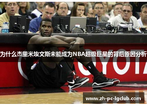 为什么杰里米埃文斯未能成为NBA超级巨星的背后原因分析 为什么杰里米埃文斯未能成为NBA超级巨星的背后原因分析
