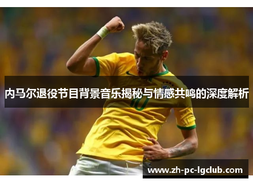 内马尔退役节目背景音乐揭秘与情感共鸣的深度解析 内马尔退役节目背景音乐揭秘与情感共鸣的深度解析