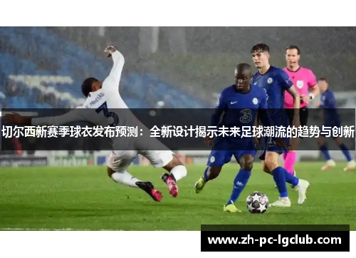 切尔西新赛季球衣发布预测:全新设计揭示未来足球潮流的趋势与创新 切尔西新赛季球衣发布预测:全新设计揭示未来足球潮流的趋势与创新