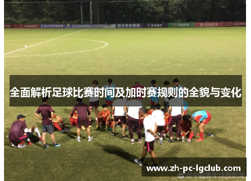 全面解析足球比赛时间及加时赛规则的全貌与变化 全面解析足球比赛时间及加时赛规则的全貌与变化