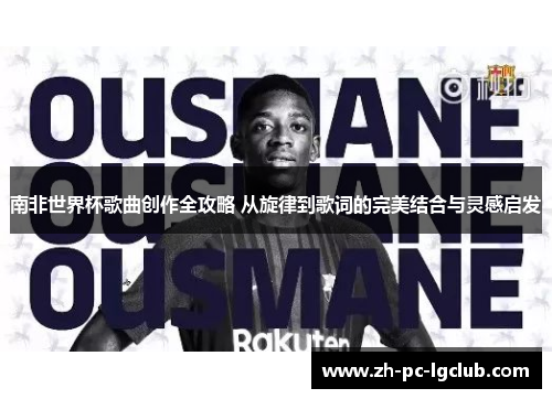 南非世界杯歌曲创作全攻略 从旋律到歌词的完美结合与灵感启发 南非世界杯歌曲创作全攻略 从旋律到歌词的完美结合与灵感启发