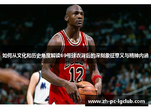 如何从文化和历史角度解读69号球衣背后的深刻象征意义与精神内涵 如何从文化和历史角度解读69号球衣背后的深刻象征意义与精神内涵