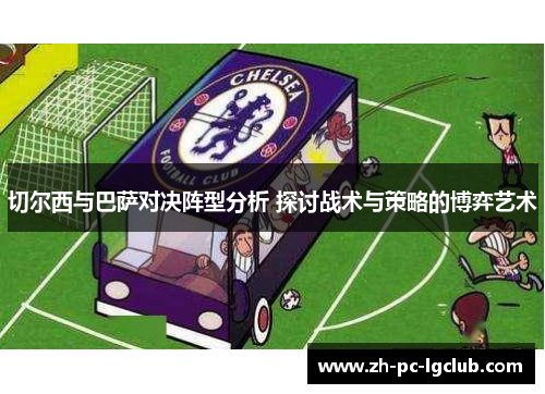 切尔西与巴萨对决阵型分析 探讨战术与策略的博弈艺术 切尔西与巴萨对决阵型分析 探讨战术与策略的博弈艺术