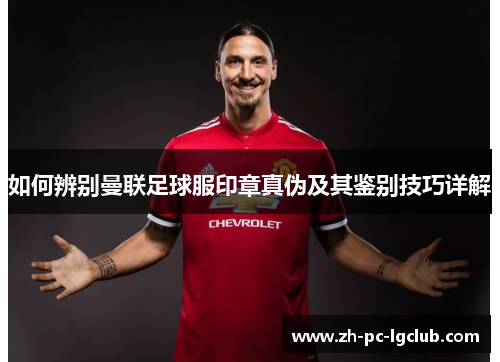 如何辨别曼联足球服印章真伪及其鉴别技巧详解 如何辨别曼联足球服印章真伪及其鉴别技巧详解