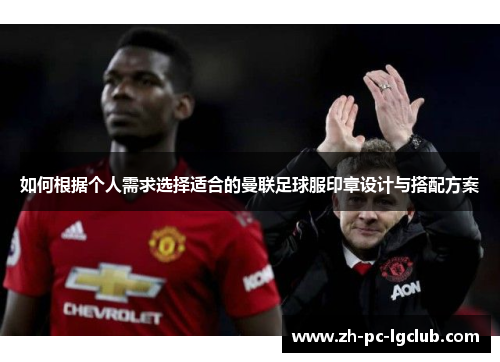 如何根据个人需求选择适合的曼联足球服印章设计与搭配方案 如何根据个人需求选择适合的曼联足球服印章设计与搭配方案