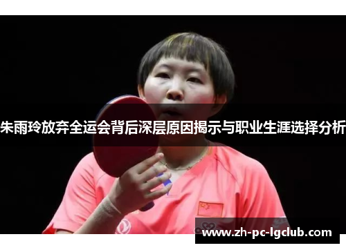 朱雨玲放弃全运会背后深层原因揭示与职业生涯选择分析 朱雨玲放弃全运会背后深层原因揭示与职业生涯选择分析