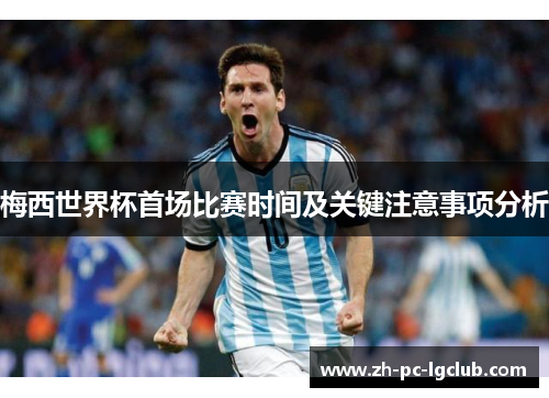 梅西世界杯首场比赛时间及关键注意事项分析 梅西世界杯首场比赛时间及关键注意事项分析