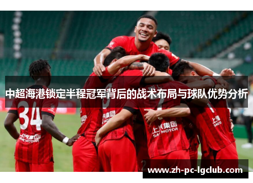 中超海港锁定半程冠军背后的战术布局与球队优势分析 中超海港锁定半程冠军背后的战术布局与球队优势分析