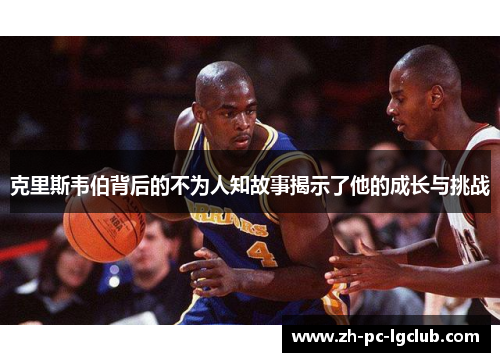 克里斯韦伯背后的不为人知故事揭示了他的成长与挑战 克里斯韦伯背后的不为人知故事揭示了他的成长与挑战