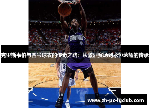 克里斯韦伯与四号球衣的传奇之路:从激烈赛场到永恒荣耀的传承 克里斯韦伯与四号球衣的传奇之路:从激烈赛场到永恒荣耀的传承