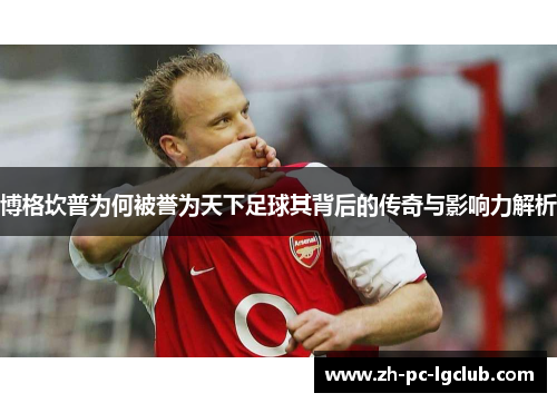 博格坎普为何被誉为天下足球其背后的传奇与影响力解析 博格坎普为何被誉为天下足球其背后的传奇与影响力解析