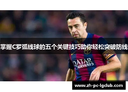 掌握C罗弧线球的五个关键技巧助你轻松突破防线 掌握C罗弧线球的五个关键技巧助你轻松突破防线