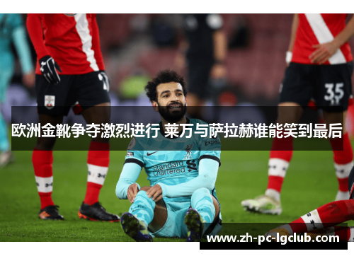 欧洲金靴争夺激烈进行 莱万与萨拉赫谁能笑到最后