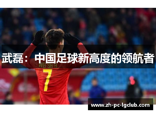 武磊:中国足球新高度的领航者 武磊:中国足球新高度的领航者