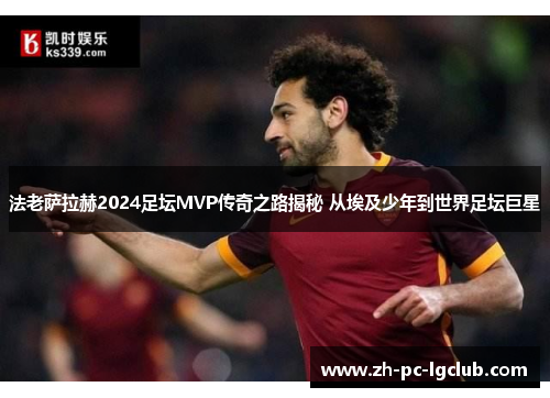 法老萨拉赫2024足坛MVP传奇之路揭秘 从埃及少年到世界足坛巨星 法老萨拉赫2024足坛MVP传奇之路揭秘 从埃及少年到世界足坛巨星