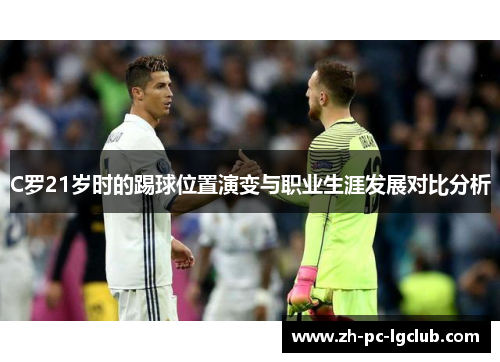 C罗21岁时的踢球位置演变与职业生涯发展对比分析 C罗21岁时的踢球位置演变与职业生涯发展对比分析