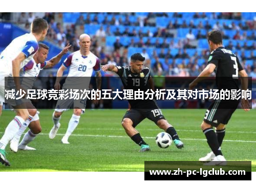 减少足球竞彩场次的五大理由分析及其对市场的影响 减少足球竞彩场次的五大理由分析及其对市场的影响