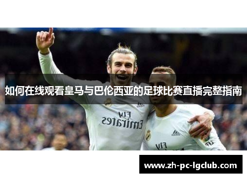 如何在线观看皇马与巴伦西亚的足球比赛直播完整指南 如何在线观看皇马与巴伦西亚的足球比赛直播完整指南