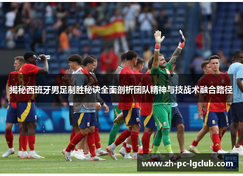 揭秘西班牙男足制胜秘诀全面剖析团队精神与技战术融合路径