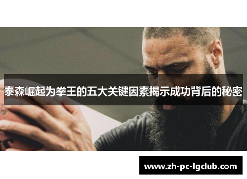 泰森崛起为拳王的五大关键因素揭示成功背后的秘密 泰森崛起为拳王的五大关键因素揭示成功背后的秘密