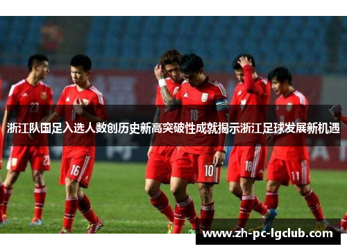 浙江队国足入选人数创历史新高突破性成就揭示浙江足球发展新机遇