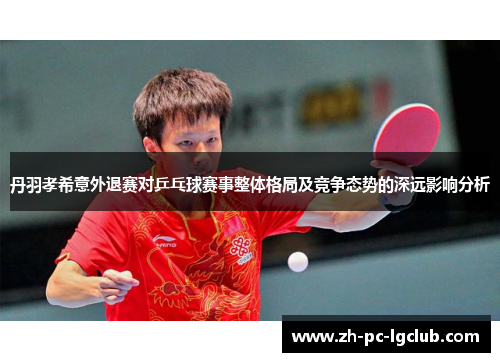 丹羽孝希意外退赛对乒乓球赛事整体格局及竞争态势的深远影响分析 丹羽孝希意外退赛对乒乓球赛事整体格局及竞争态势的深远影响分析