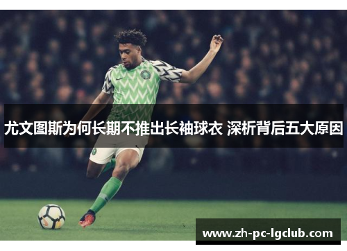 尤文图斯为何长期不推出长袖球衣 深析背后五大原因 尤文图斯为何长期不推出长袖球衣 深析背后五大原因