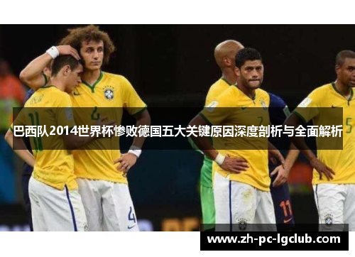 巴西队2014世界杯惨败德国五大关键原因深度剖析与全面解析 巴西队2014世界杯惨败德国五大关键原因深度剖析与全面解析