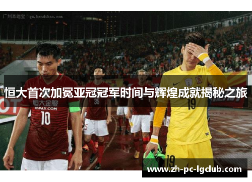 恒大首次加冕亚冠冠军时间与辉煌成就揭秘之旅