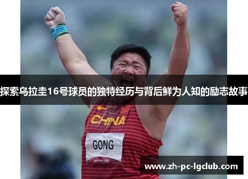 探索乌拉圭16号球员的独特经历与背后鲜为人知的励志故事 探索乌拉圭16号球员的独特经历与背后鲜为人知的励志故事