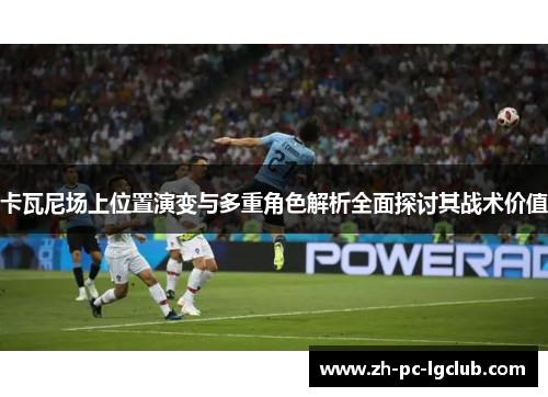 卡瓦尼场上位置演变与多重角色解析全面探讨其战术价值 卡瓦尼场上位置演变与多重角色解析全面探讨其战术价值