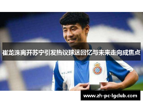 崔龙洙离开苏宁引发热议球迷回忆与未来走向成焦点 崔龙洙离开苏宁引发热议球迷回忆与未来走向成焦点