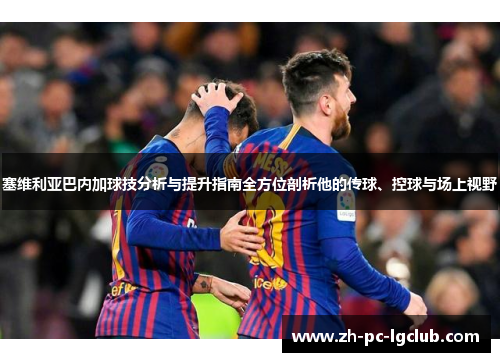 塞维利亚巴内加球技分析与提升指南全方位剖析他的传球、控球与场上视野 塞维利亚巴内加球技分析与提升指南全方位剖析他的传球、控球与场上视野