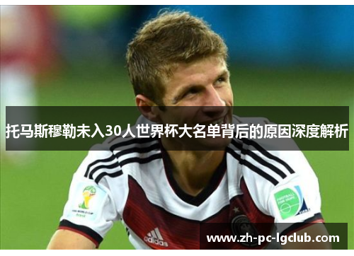 托马斯穆勒未入30人世界杯大名单背后的原因深度解析 托马斯穆勒未入30人世界杯大名单背后的原因深度解析