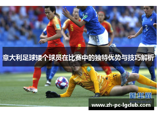 意大利足球矮个球员在比赛中的独特优势与技巧解析 意大利足球矮个球员在比赛中的独特优势与技巧解析