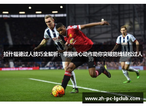 拉什福德过人技巧全解析：掌握核心动作助你突破防线轻松过人